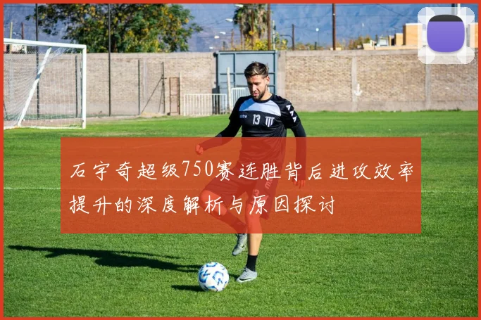 石宇奇超级750赛连胜背后进攻效率提升的深度解析与原因探讨