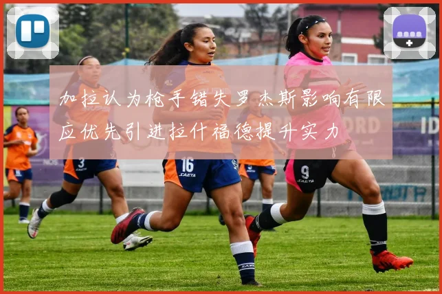 加拉认为枪手错失罗杰斯影响有限应优先引进拉什福德提升实力