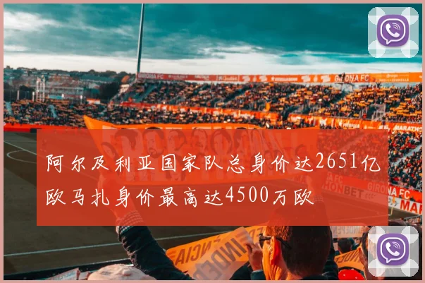 阿尔及利亚国家队总身价达2651亿欧马扎身价最高达4500万欧