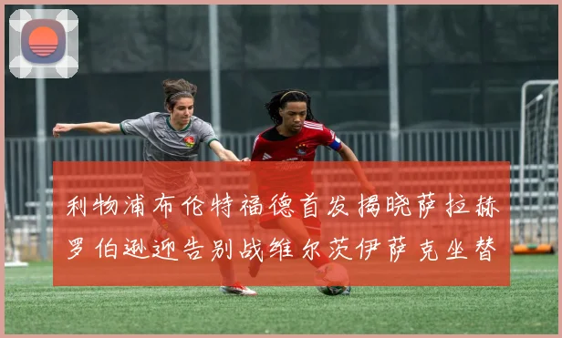 利物浦布伦特福德首发揭晓萨拉赫罗伯逊迎告别战维尔茨伊萨克坐替补席