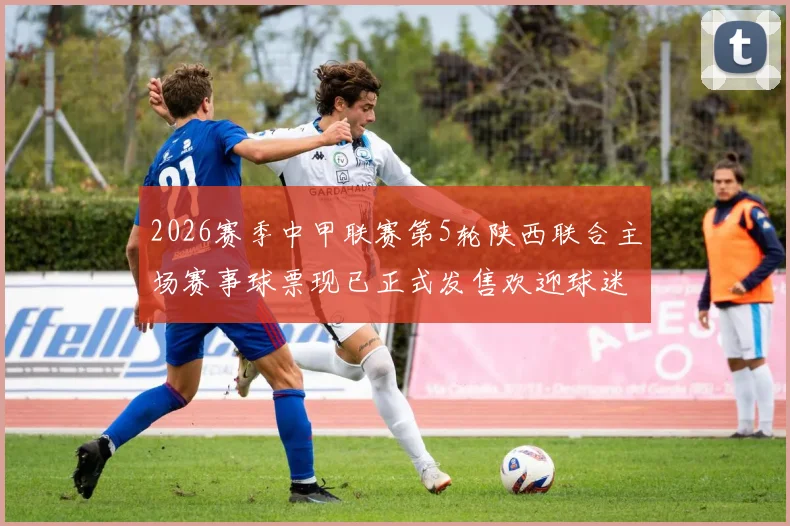 2026赛季中甲联赛第5轮陕西联合主场赛事球票现已正式发售欢迎球迷踊跃购买