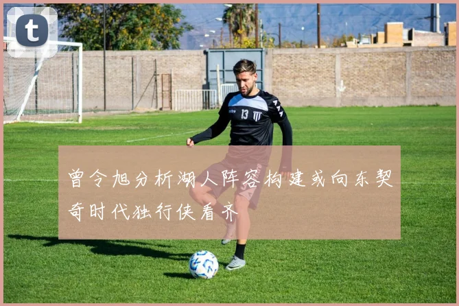 曾令旭分析湖人阵容构建或向东契奇时代独行侠看齐