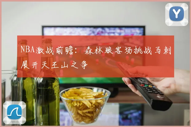 NBA激战前瞻：森林狼客场挑战马刺展开天王山之争