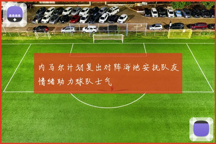 内马尔计划复出对阵海地安抚队友情绪助力球队士气