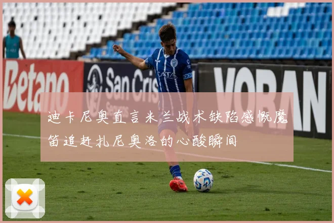 迪卡尼奥直言米兰战术缺陷感慨魔笛追赶扎尼奥洛的心酸瞬间