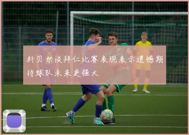科贝尔谈拜仁比赛表现表示遗憾期待球队未来更强大