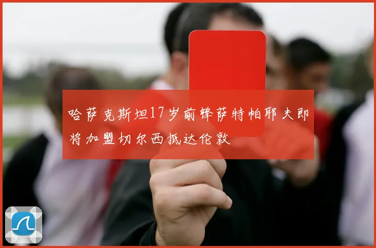 哈萨克斯坦17岁前锋萨特帕耶夫即将加盟切尔西抵达伦敦