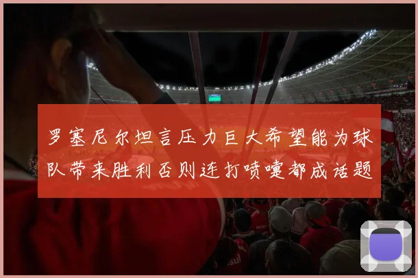 罗塞尼尔坦言压力巨大希望能为球队带来胜利否则连打喷嚏都成话题