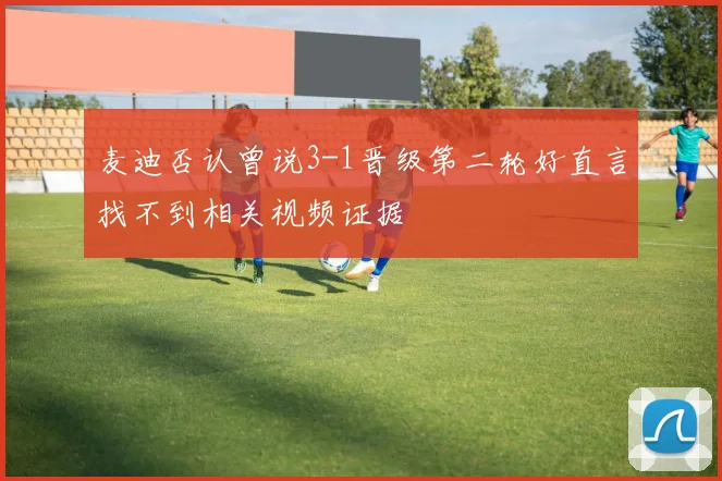 麦迪否认曾说3-1晋级第二轮好直言找不到相关视频证据