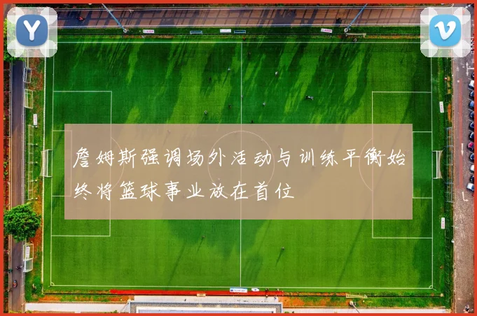 詹姆斯强调场外活动与训练平衡始终将篮球事业放在首位