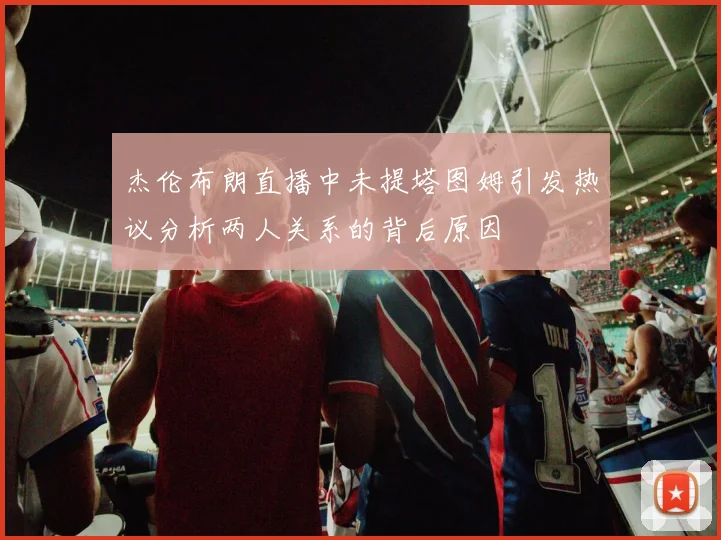 杰伦布朗直播中未提塔图姆引发热议分析两人关系的背后原因