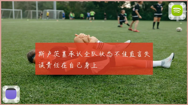 斯卢茨基承认全队状态不佳直言失误责任在自己身上