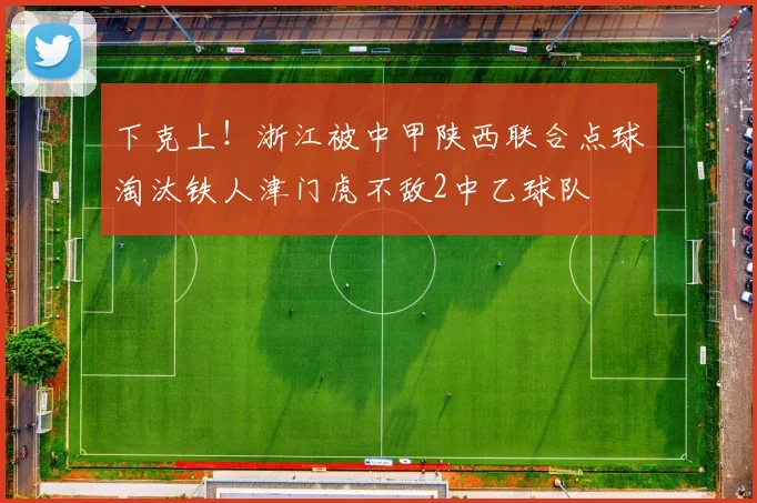下克上！浙江被中甲陕西联合点球淘汰铁人津门虎不敌2中乙球队