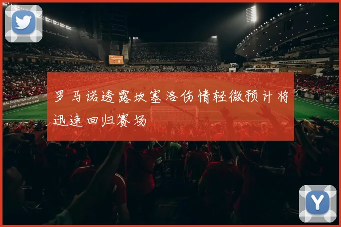 罗马诺透露坎塞洛伤情轻微预计将迅速回归赛场