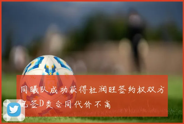 同曦队成功获得杜润旺签约权双方已签D类合同代价不高
