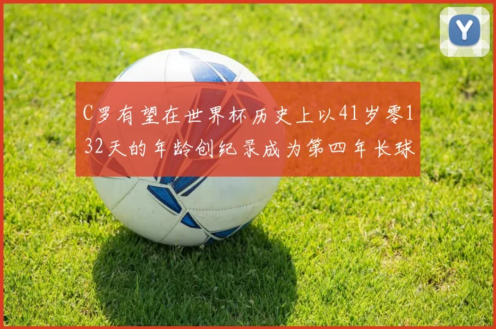 C罗有望在世界杯历史上以41岁零132天的年龄创纪录成为第四年长球员