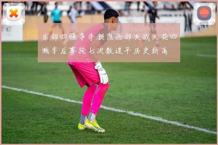 东部四强争夺激烈西部决战火花四溅季后赛抢七次数追平历史新高
