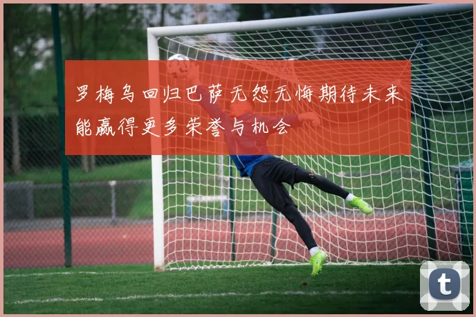 罗梅乌回归巴萨无怨无悔期待未来能赢得更多荣誉与机会
