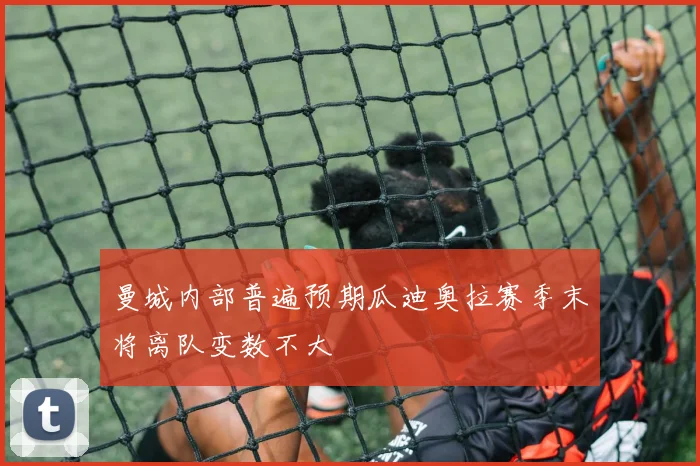 曼城内部普遍预期瓜迪奥拉赛季末将离队变数不大