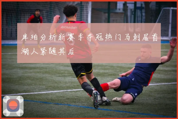 库珀分析新赛季夺冠热门马刺居首湖人紧随其后