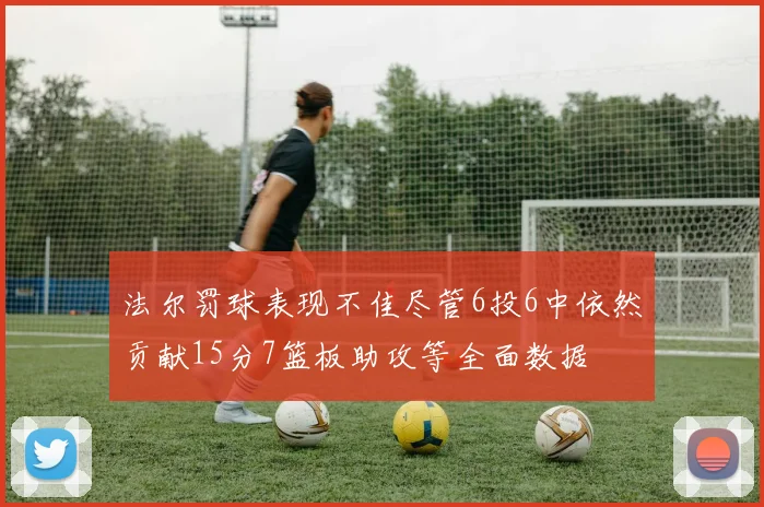 法尔罚球表现不佳尽管6投6中依然贡献15分7篮板助攻等全面数据
