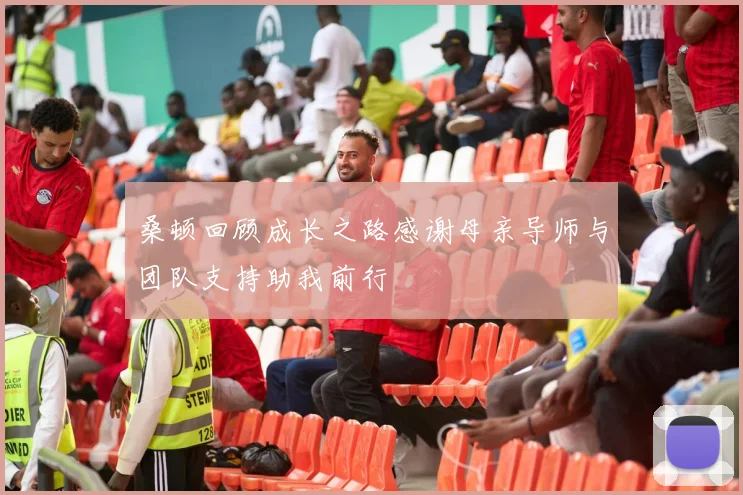 桑顿回顾成长之路感谢母亲导师与团队支持助我前行