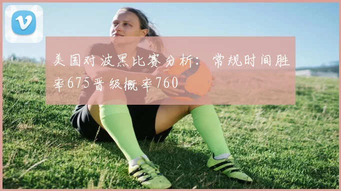 美国对波黑比赛分析:常规时间胜率675晋级概率760