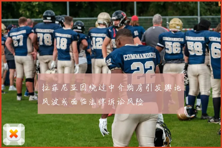 拉菲尼亚因绕过中介购房引发舆论风波或面临法律诉讼风险