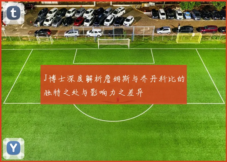 J博士深度解析詹姆斯与乔丹科比的独特之处与影响力之差异