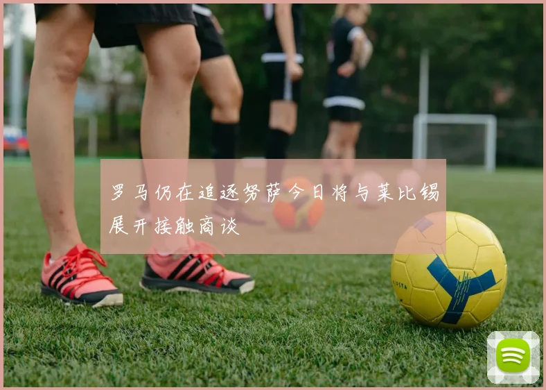 罗马仍在追逐努萨今日将与莱比锡展开接触商谈