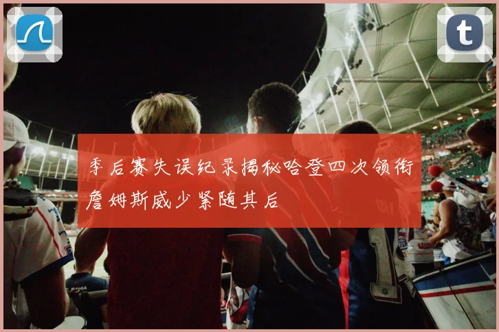 季后赛失误纪录揭秘哈登四次领衔詹姆斯威少紧随其后