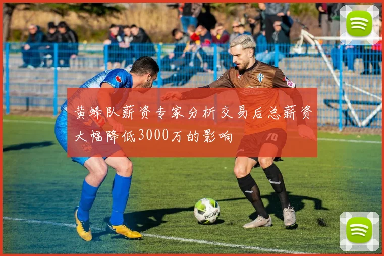 黄蜂队薪资专家分析交易后总薪资大幅降低3000万的影响