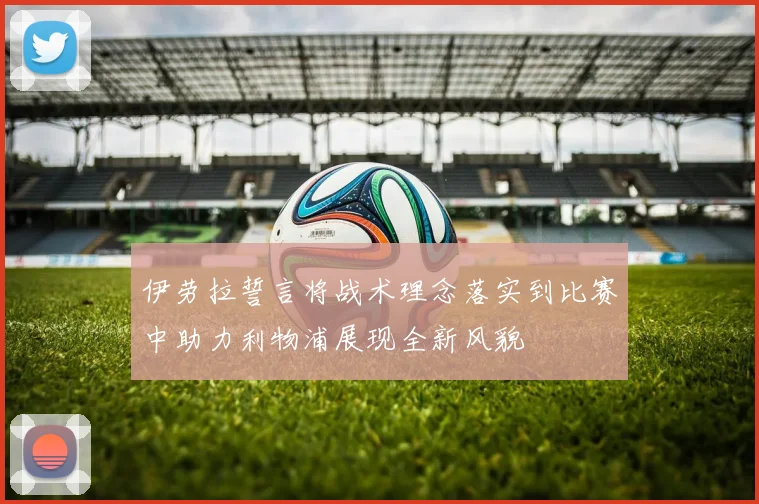 伊劳拉誓言将战术理念落实到比赛中助力利物浦展现全新风貌