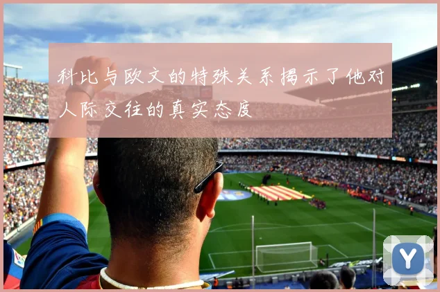 科比与欧文的特殊关系揭示了他对人际交往的真实态度